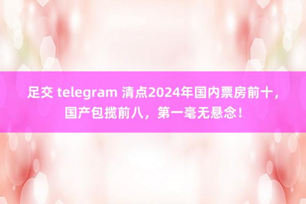 足交 telegram 清点2024年国内票房前十，国产包揽前八，第一毫无悬念！