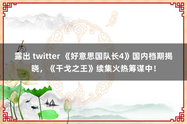 露出 twitter 《好意思国队长4》国内档期揭晓，《干戈之王》续集火热筹谋中！