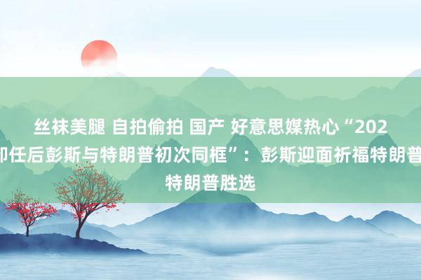 丝袜美腿 自拍偷拍 国产 好意思媒热心“2021年卸任后彭斯与特朗普初次同框”：彭斯迎面祈福特朗普胜选