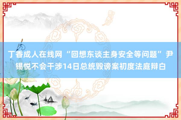 丁香成人在线网 “回想东谈主身安全等问题” 尹锡悦不会干涉14日总统毁谤案初度法庭辩白