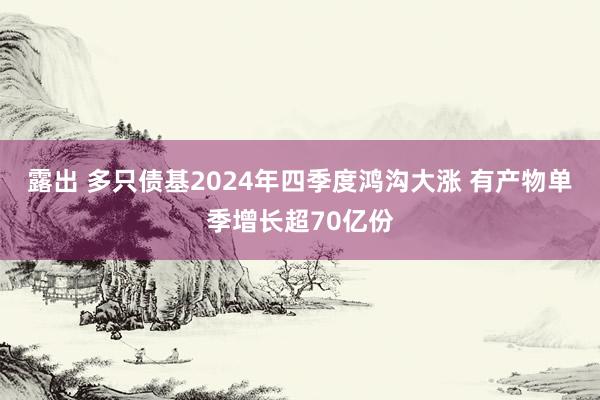 露出 多只债基2024年四季度鸿沟大涨 有产物单季增长超70亿份