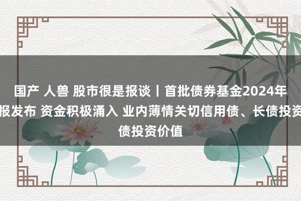 国产 人兽 股市很是报谈丨首批债券基金2024年四季报发布 资金积极涌入 业内薄情关切信用债、长债投资价值