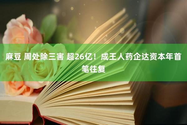 麻豆 周处除三害 超26亿！成王人药企达资本年首笔往复