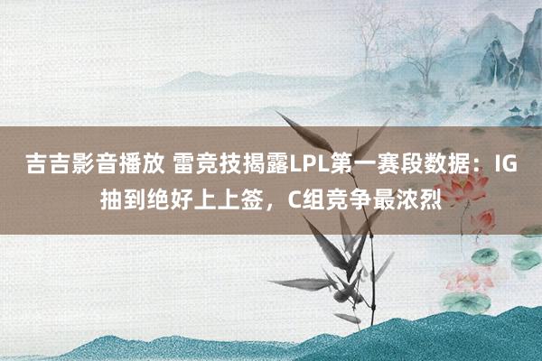 吉吉影音播放 雷竞技揭露LPL第一赛段数据：IG抽到绝好上上签，C组竞争最浓烈