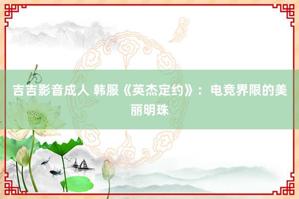 吉吉影音成人 韩服《英杰定约》：电竞界限的美丽明珠