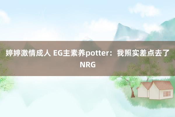 婷婷激情成人 EG主素养potter：我照实差点去了NRG