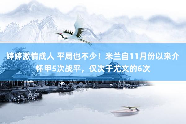 婷婷激情成人 平局也不少！米兰自11月份以来介怀甲5次战平，仅次于尤文的6次