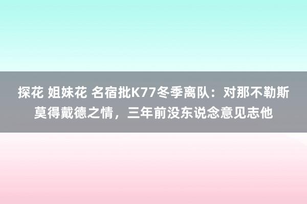 探花 姐妹花 名宿批K77冬季离队：对那不勒斯莫得戴德之情，三年前没东说念意见志他