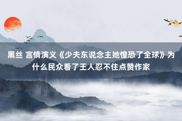 黑丝 言情演义《少夫东说念主她惶恐了全球》为什么民众看了王人忍不住点赞作家