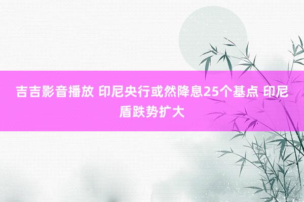 吉吉影音播放 印尼央行或然降息25个基点 印尼盾跌势扩大