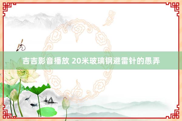 吉吉影音播放 20米玻璃钢避雷针的愚弄