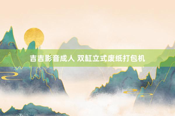 吉吉影音成人 双缸立式废纸打包机