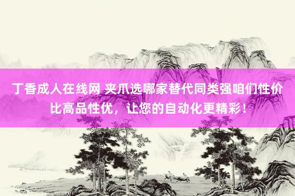 丁香成人在线网 夹爪选哪家替代同类强咱们性价比高品性优，让您的自动化更精彩！