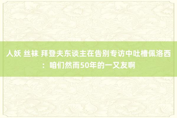 人妖 丝袜 拜登夫东谈主在告别专访中吐槽佩洛西：咱们然而50年的一又友啊