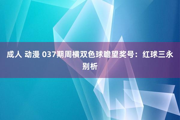 成人 动漫 037期周横双色球瞻望奖号：红球三永别析